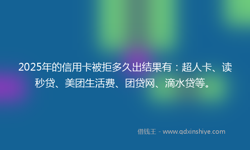 2025年的信用卡被拒多久出结果有：超人卡、读秒贷、美团生活费、团贷网、滴水贷等。