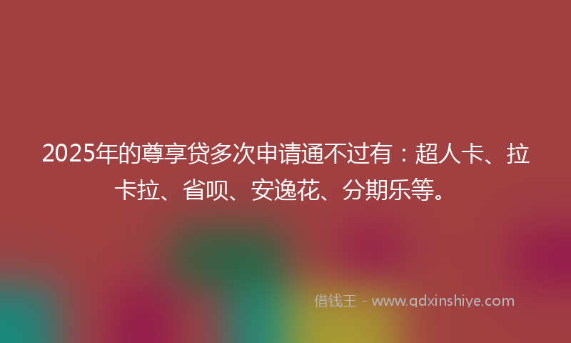 2025年的尊享贷多次申请通不过有：超人卡、拉卡拉、省呗、安逸花、分期乐等。