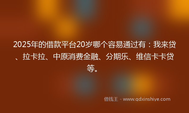 2025年的借款平台20岁哪个容易通过有：我来贷、拉卡拉、中原消费金融、分期乐、维信卡卡贷等。