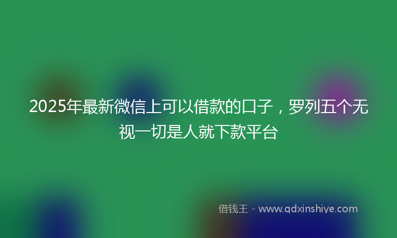 2025年最新微信上可以借款的口子，罗列五个无视一切是人就下款平台