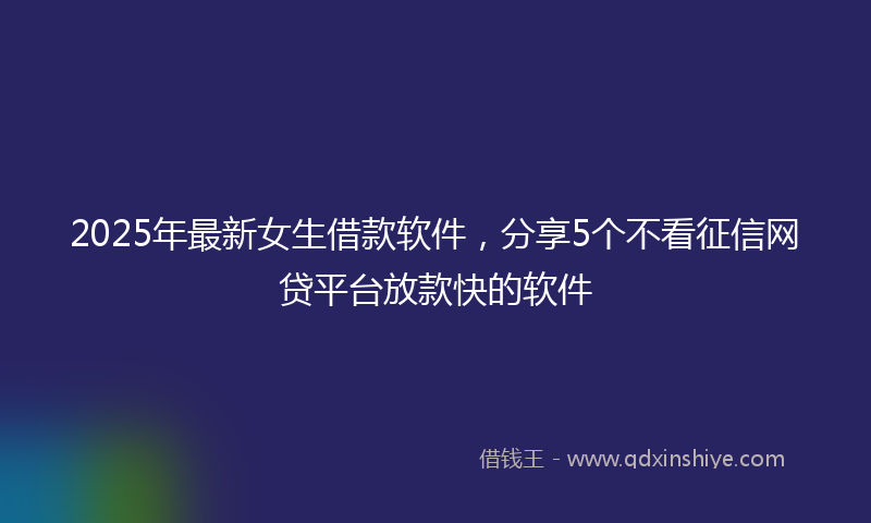 2025年最新女生借款软件，分享5个不看征信网贷平台放款快的软件