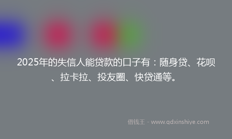2025年的失信人能贷款的口子有：随身贷、花呗、拉卡拉、投友圈、快贷通等。