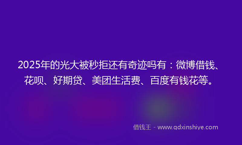 2025年的光大被秒拒还有奇迹吗有：微博借钱、花呗、好期贷、美团生活费、百度有钱花等。