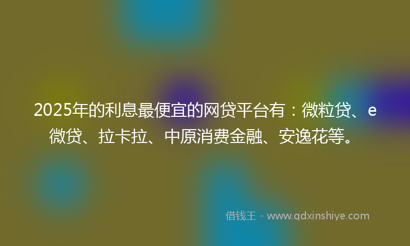 2025年的利息最便宜的网贷平台有：微粒贷、e微贷、拉卡拉、中原消费金融、安逸花等。