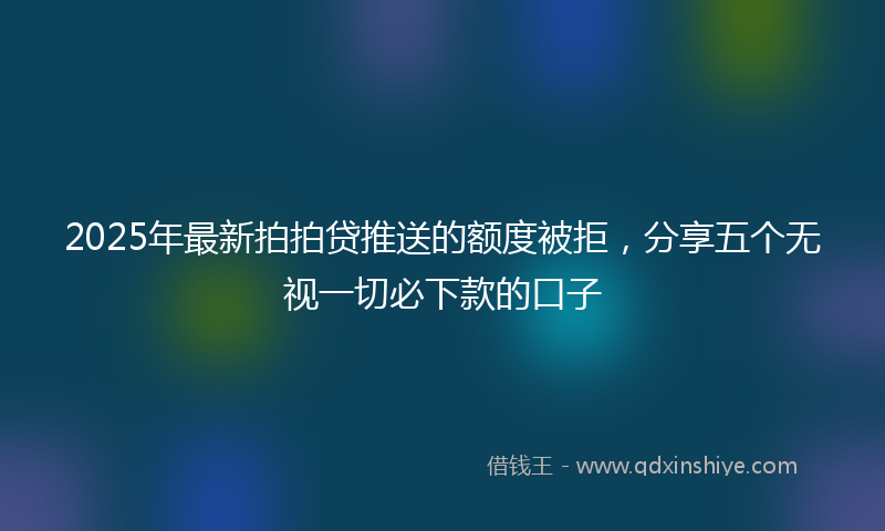 2025年最新拍拍贷推送的额度被拒，分享五个无视一切必下款的口子