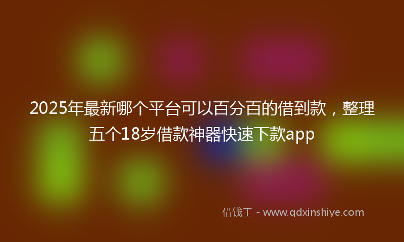 2025年最新哪个平台可以百分百的借到款，整理五个18岁借款神器快速下款app