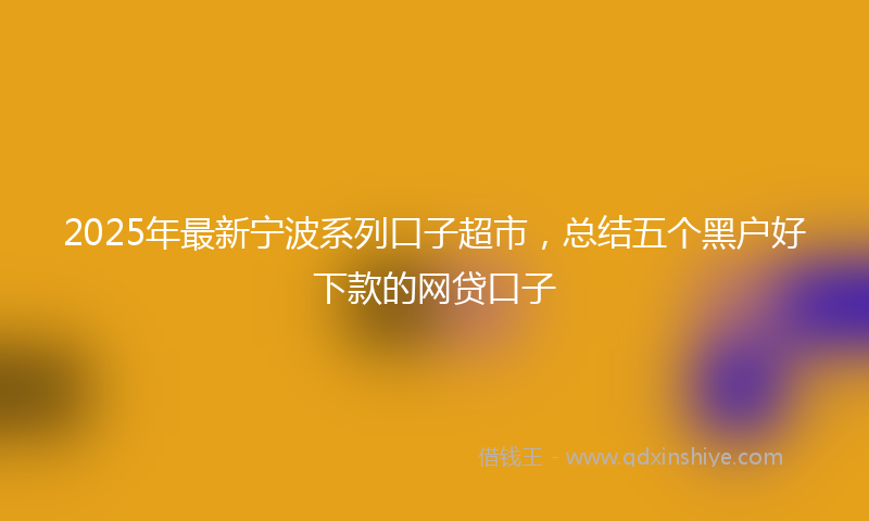 2025年最新宁波系列口子超市，总结五个黑户好下款的网贷口子