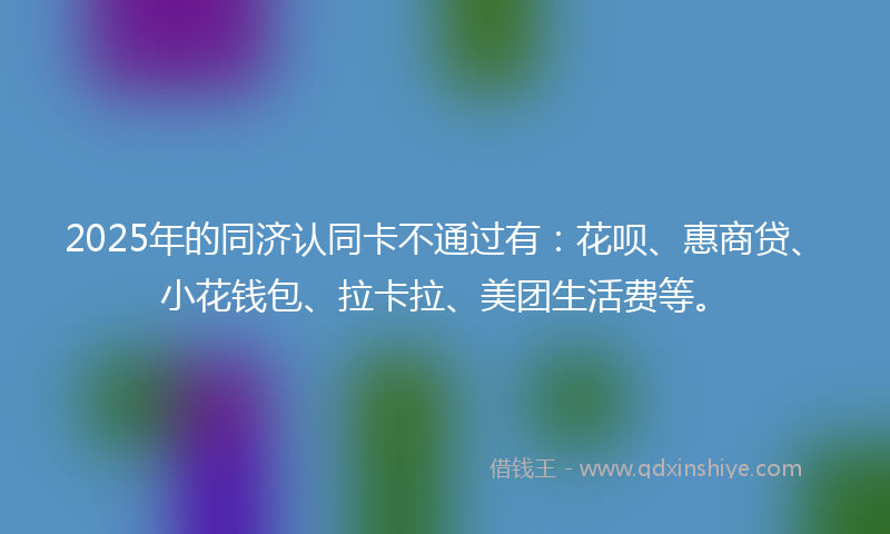 2025年的同济认同卡不通过有：花呗、惠商贷、小花钱包、拉卡拉、美团生活费等。