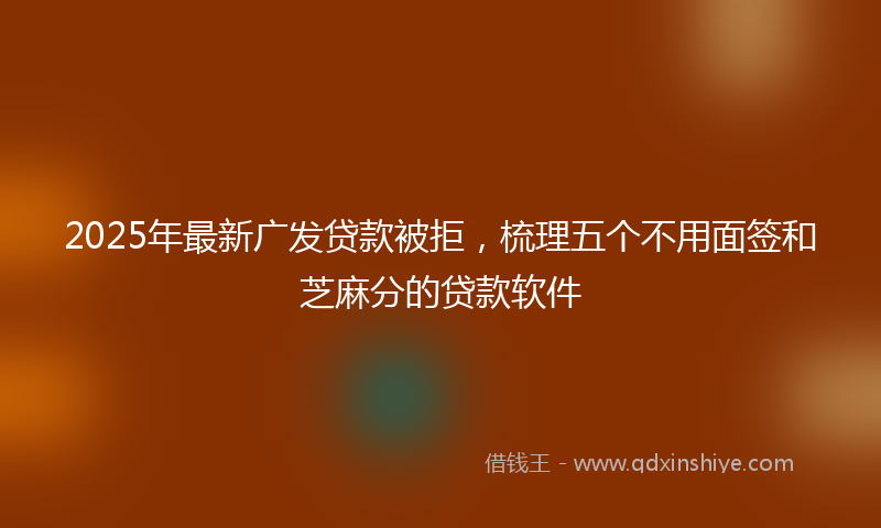 2025年最新广发贷款被拒，梳理五个不用面签和芝麻分的贷款软件
