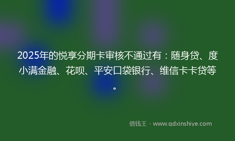 2025年的悦享分期卡审核不通过有：随身贷、度小满金融、花呗、平安口袋银行、维信卡卡贷等。