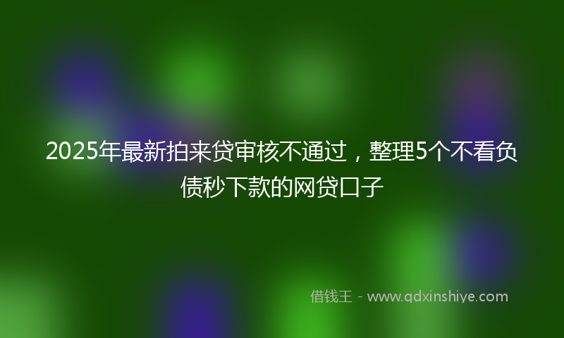 2025年最新拍来贷审核不通过，整理5个不看负债秒下款的网贷口子