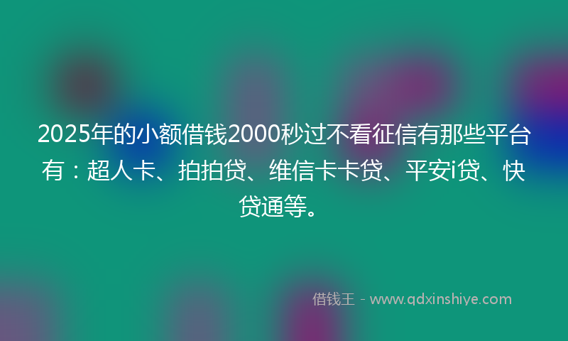 2025年的小额借钱2000秒过不看征信有那些平台有：超人卡、拍拍贷、维信卡卡贷、平安i贷、快贷通等。