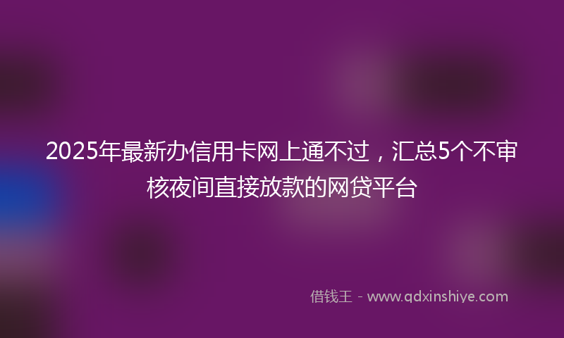 2025年最新办信用卡网上通不过，汇总5个不审核夜间直接放款的网贷平台