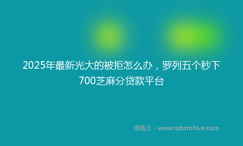 2025年最新光大的被拒怎么办，罗列五个秒下700芝麻分贷款平台