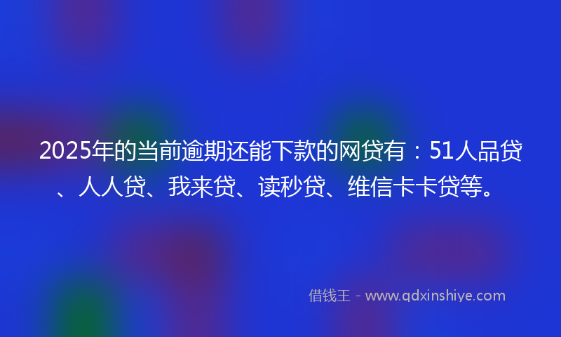 2025年的当前逾期还能下款的网贷有：51人品贷、人人贷、我来贷、读秒贷、维信卡卡贷等。