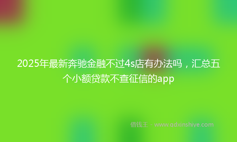 2025年最新奔驰金融不过4s店有办法吗，汇总五个小额贷款不查征信的app