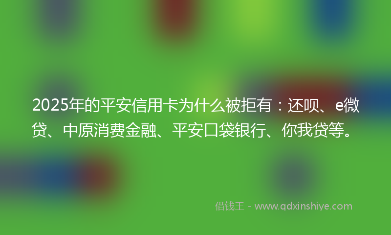 2025年的平安信用卡为什么被拒有：还呗、e微贷、中原消费金融、平安口袋银行、你我贷等。