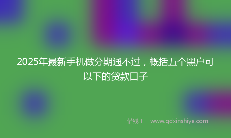 2025年最新手机做分期通不过，概括五个黑户可以下的贷款口子