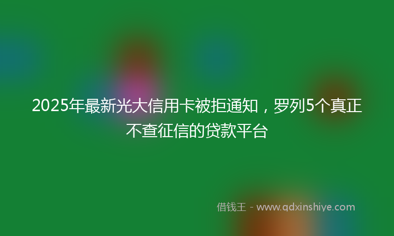 2025年最新光大信用卡被拒通知，罗列5个真正不查征信的贷款平台