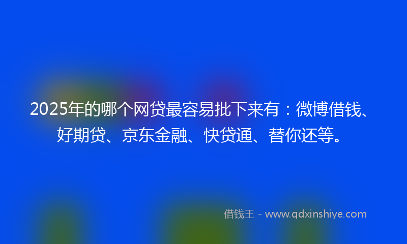 2025年的哪个网贷最容易批下来有：微博借钱、好期贷、京东金融、快贷通、替你还等。