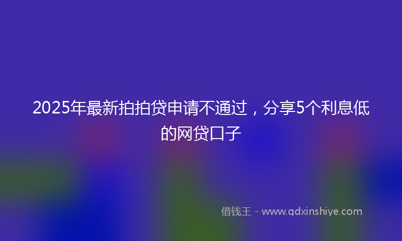 2025年最新拍拍贷申请不通过，分享5个利息低的网贷口子