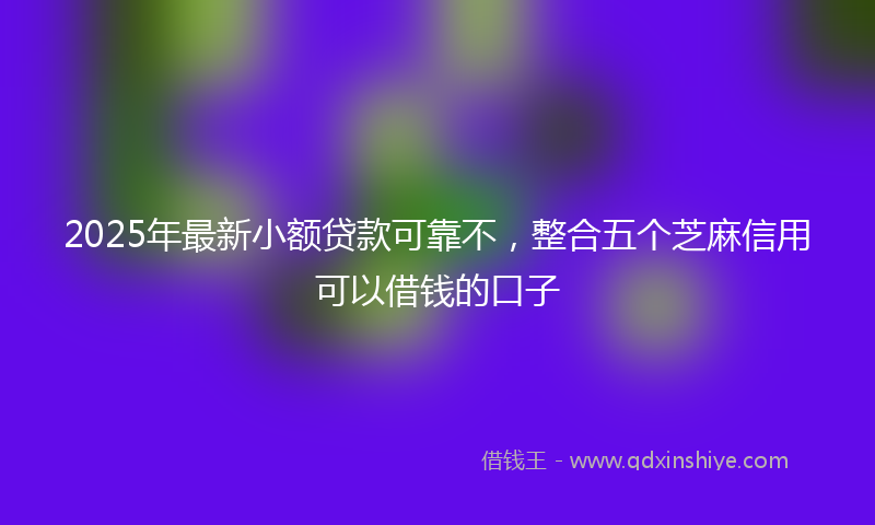 2025年最新小额贷款可靠不，整合五个芝麻信用可以借钱的口子