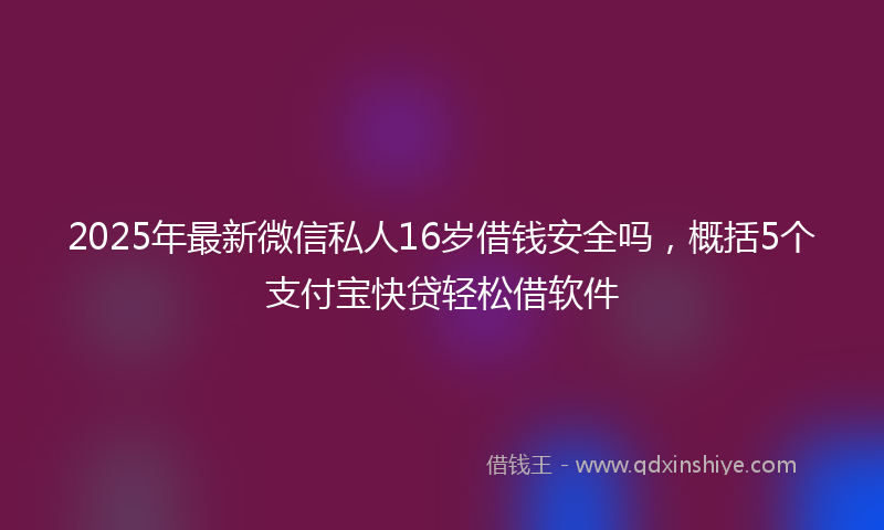 2025年最新微信私人16岁借钱安全吗，概括5个支付宝快贷轻松借软件