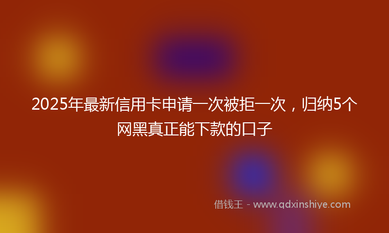 2025年最新信用卡申请一次被拒一次，归纳5个网黑真正能下款的口子
