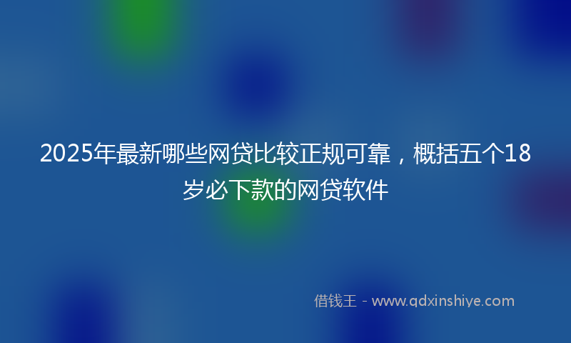 2025年最新哪些网贷比较正规可靠，概括五个18岁必下款的网贷软件