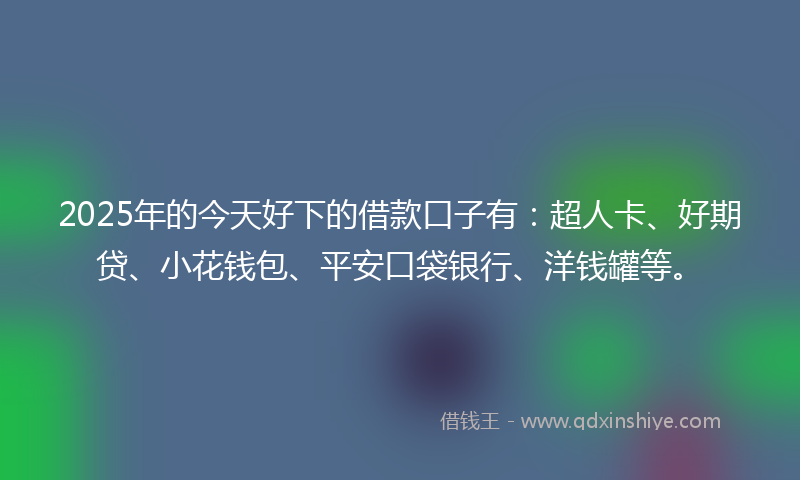 2025年的今天好下的借款口子有：超人卡、好期贷、小花钱包、平安口袋银行、洋钱罐等。