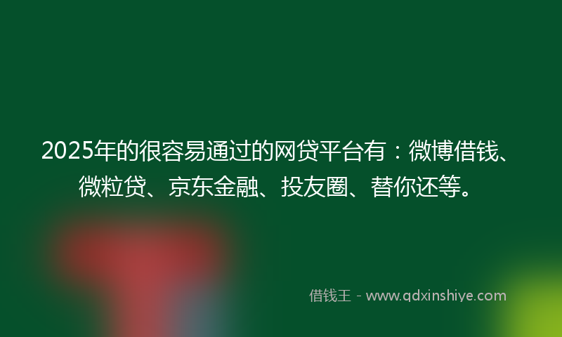 2025年的很容易通过的网贷平台有：微博借钱、微粒贷、京东金融、投友圈、替你还等。