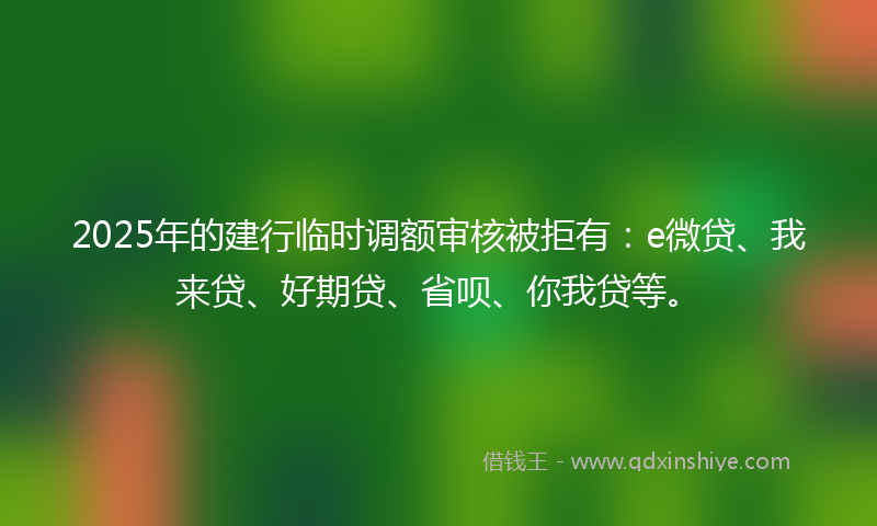 2025年的建行临时调额审核被拒有：e微贷、我来贷、好期贷、省呗、你我贷等。