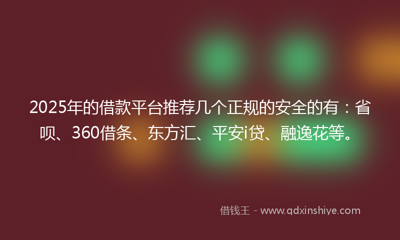 2025年的借款平台推荐几个正规的安全的有：省呗、360借条、东方汇、平安i贷、融逸花等。