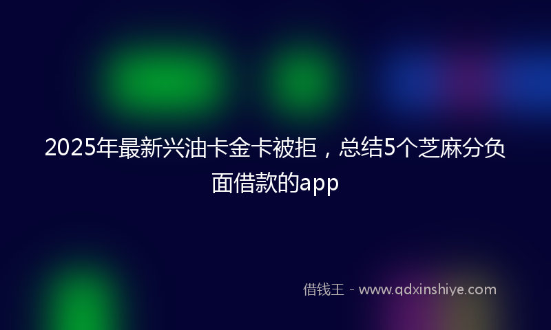 2025年最新兴油卡金卡被拒，总结5个芝麻分负面借款的app