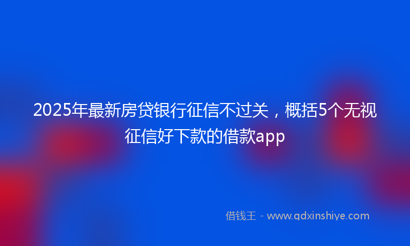2025年最新房贷银行征信不过关，概括5个无视征信好下款的借款app