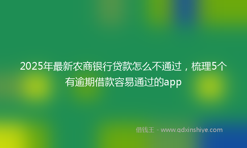 2025年最新农商银行贷款怎么不通过，梳理5个有逾期借款容易通过的app