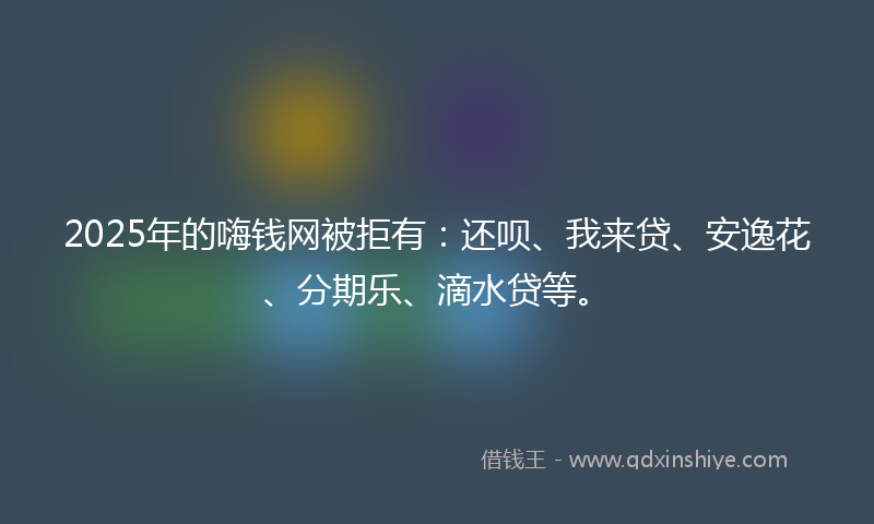 2025年的嗨钱网被拒有：还呗、我来贷、安逸花、分期乐、滴水贷等。