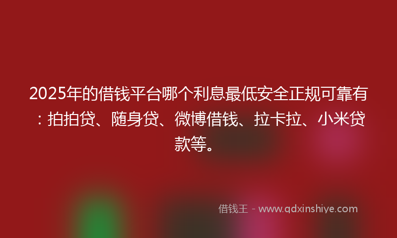 2025年的借钱平台哪个利息最低安全正规可靠有：拍拍贷、随身贷、微博借钱、拉卡拉、小米贷款等。