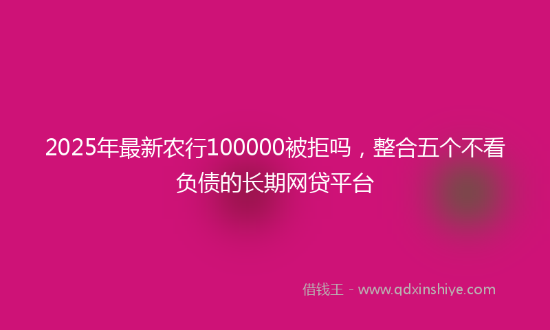 2025年最新农行100000被拒吗，整合五个不看负债的长期网贷平台