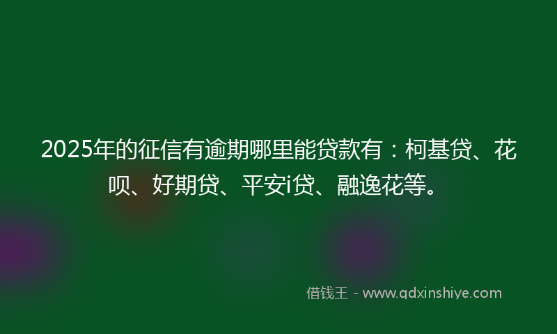 2025年的征信有逾期哪里能贷款有：柯基贷、花呗、好期贷、平安i贷、融逸花等。