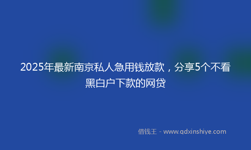 2025年最新南京私人急用钱放款，分享5个不看黑白户下款的网贷