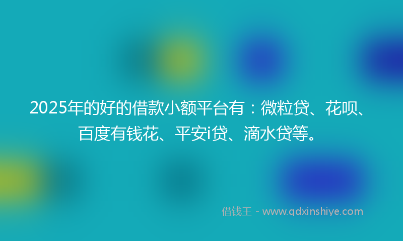 2025年的好的借款小额平台有：微粒贷、花呗、百度有钱花、平安i贷、滴水贷等。