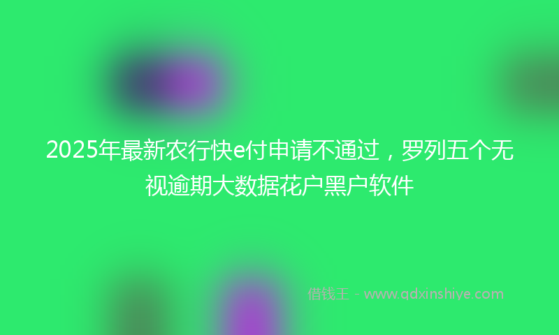 2025年最新农行快e付申请不通过，罗列五个无视逾期大数据花户黑户软件