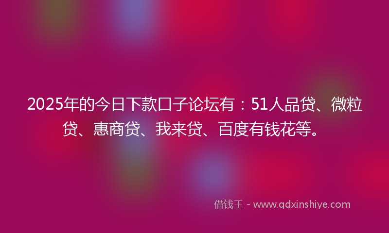 2025年的今日下款口子论坛有：51人品贷、微粒贷、惠商贷、我来贷、百度有钱花等。