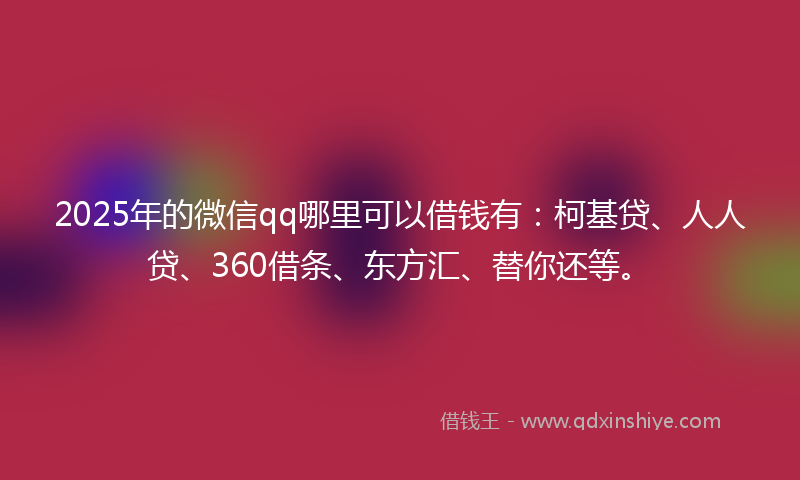 2025年的微信qq哪里可以借钱有：柯基贷、人人贷、360借条、东方汇、替你还等。