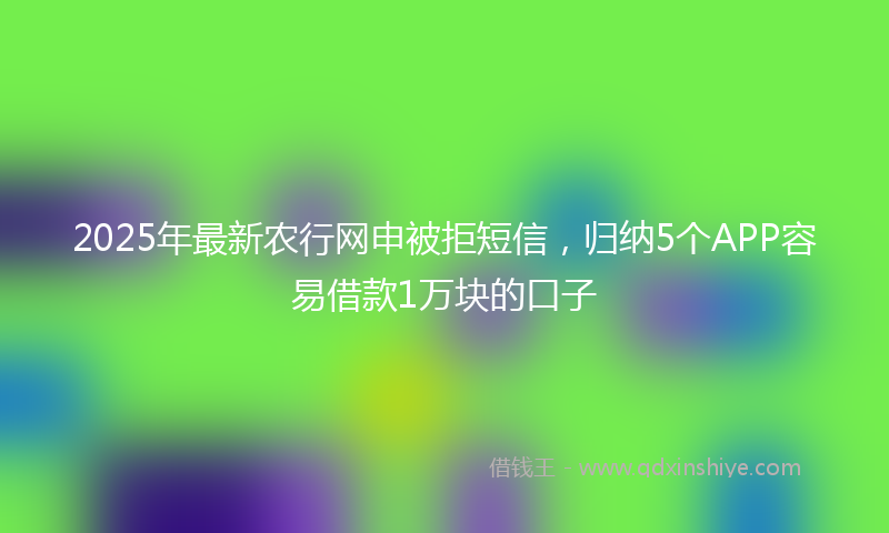 2025年最新农行网申被拒短信，归纳5个APP容易借款1万块的口子
