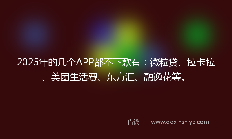 2025年的几个APP都不下款有：微粒贷、拉卡拉、美团生活费、东方汇、融逸花等。