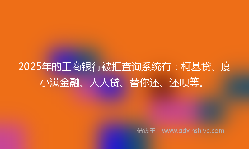 2025年的工商银行被拒查询系统有：柯基贷、度小满金融、人人贷、替你还、还呗等。