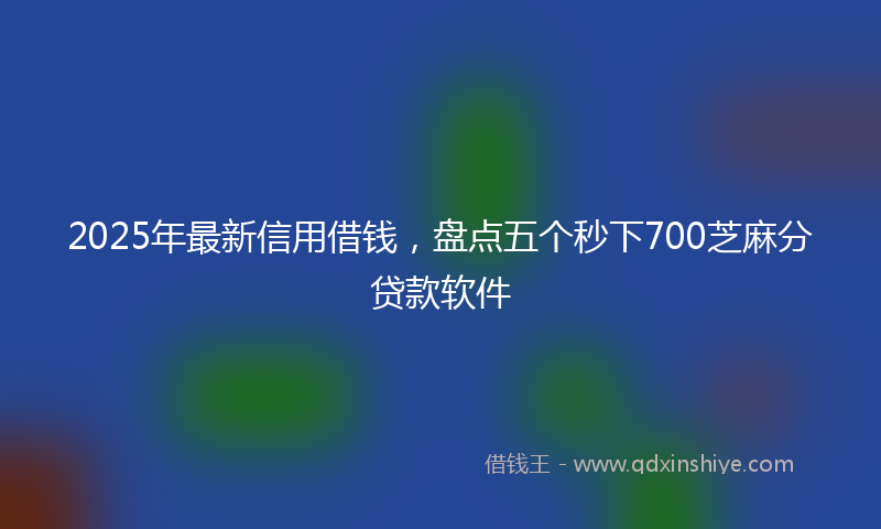 2025年最新信用借钱，盘点五个秒下700芝麻分贷款软件