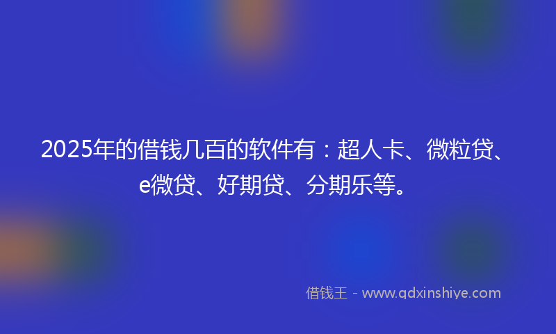 2025年的借钱几百的软件有：超人卡、微粒贷、e微贷、好期贷、分期乐等。